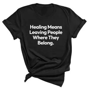 Healing Means Leaving People Where They Belong Unisex Tee