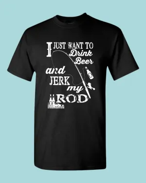 I Just want to drink beer and j*rk my rod shirt, funny fishing t-shirt