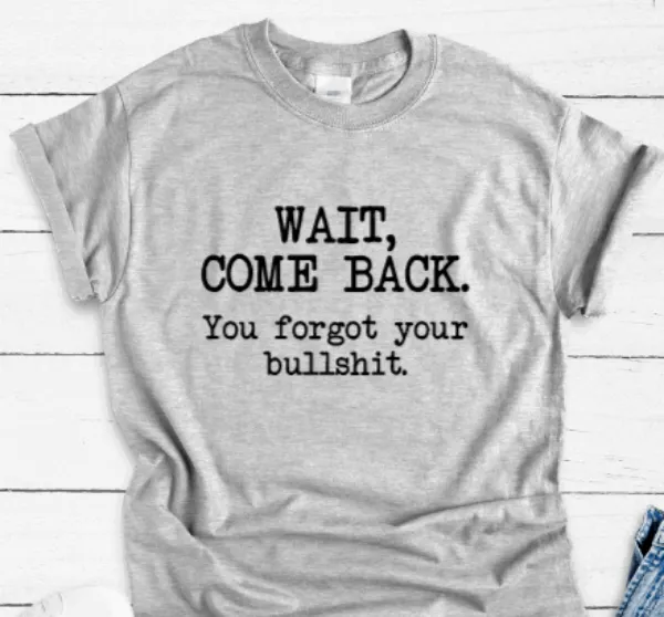 Wait, Come Back, You Forgot Your Bullshit, Gray Short Sleeve Unisex T-shirt